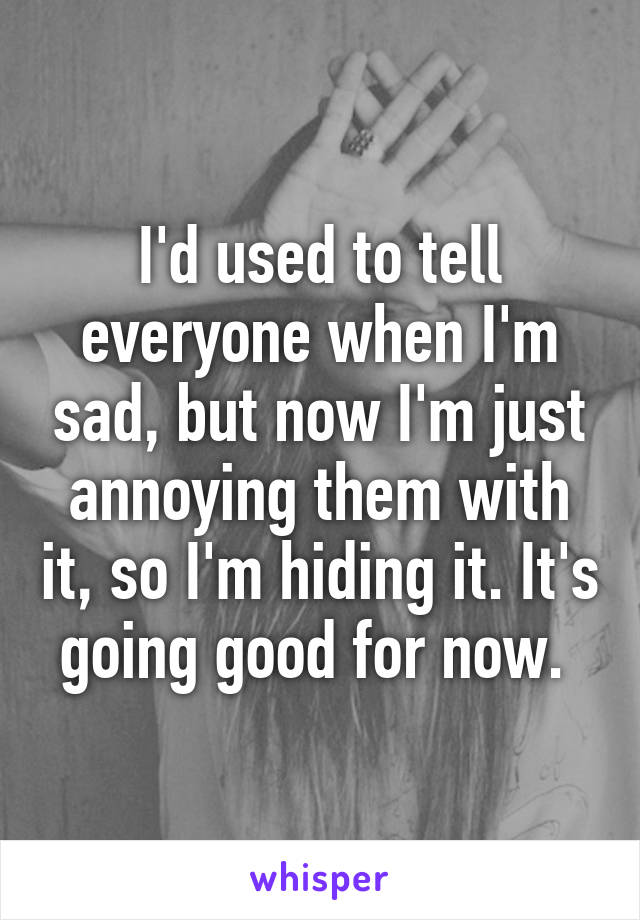 I'd used to tell everyone when I'm sad, but now I'm just annoying them with it, so I'm hiding it. It's going good for now. 