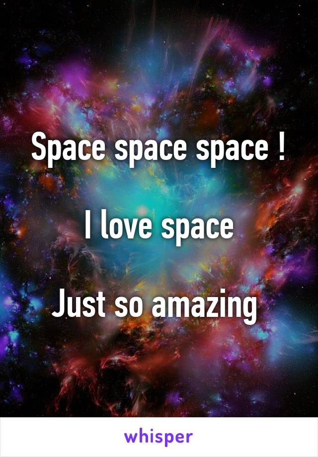 Space space space !

 I love space 

Just so amazing 