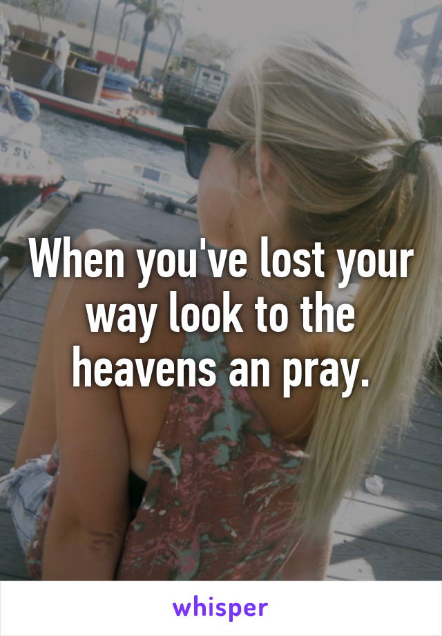 When you've lost your way look to the heavens an pray.