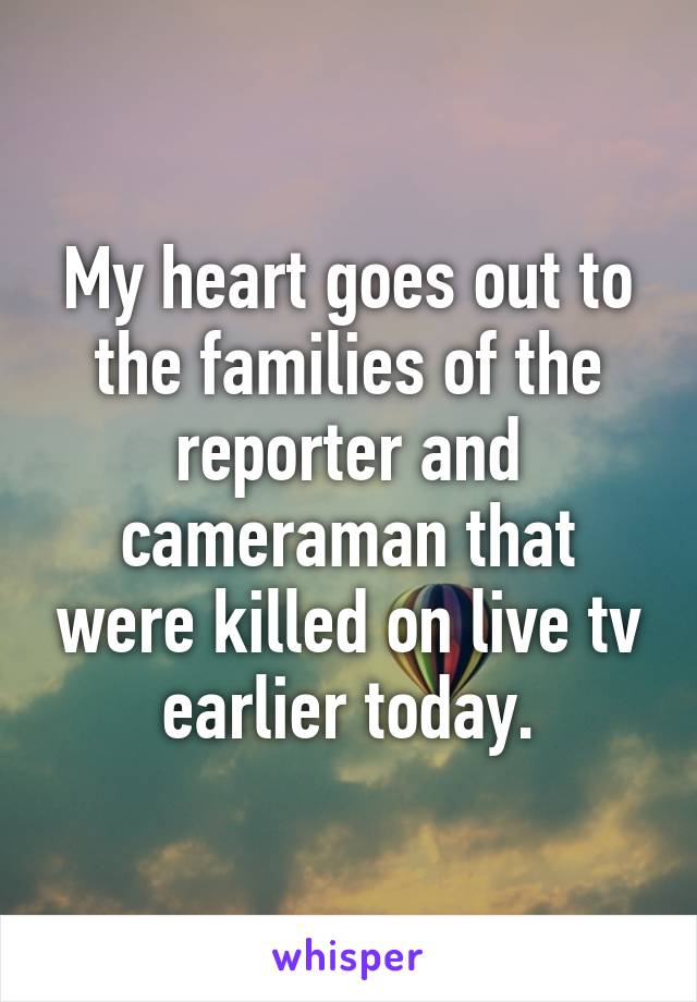 My heart goes out to the families of the reporter and cameraman that were killed on live tv earlier today.