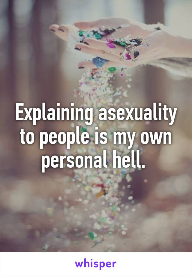 Explaining asexuality to people is my own personal hell. 