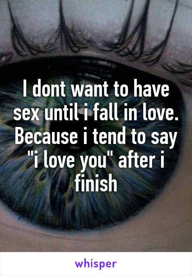 I dont want to have sex until i fall in love. Because i tend to say "i love you" after i finish