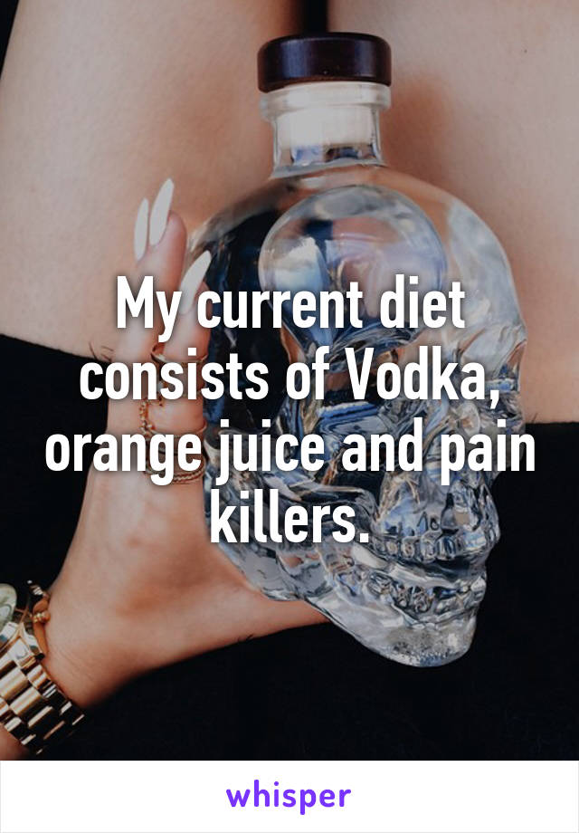 My current diet consists of Vodka, orange juice and pain killers.