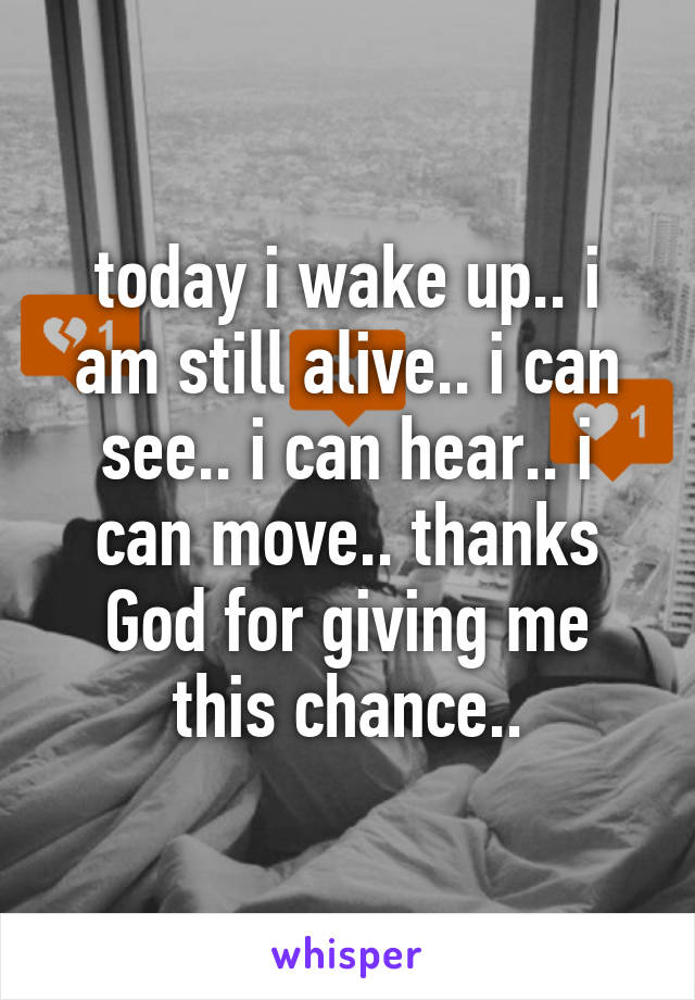 today i wake up.. i am still alive.. i can see.. i can hear.. i can move.. thanks God for giving me this chance..