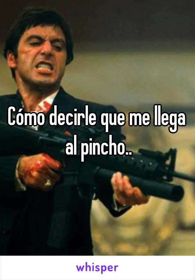 Cómo decirle que me llega al pincho..