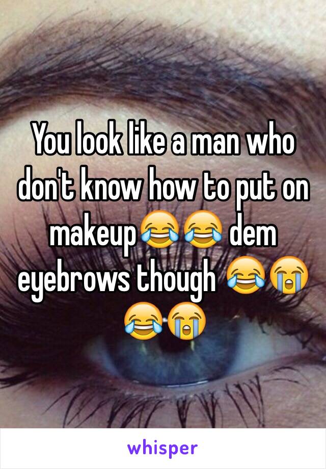 You look like a man who don't know how to put on makeup😂😂 dem eyebrows though 😂😭😂😭