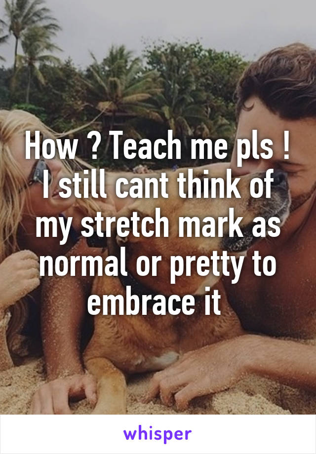 How ? Teach me pls ! I still cant think of my stretch mark as normal or pretty to embrace it 