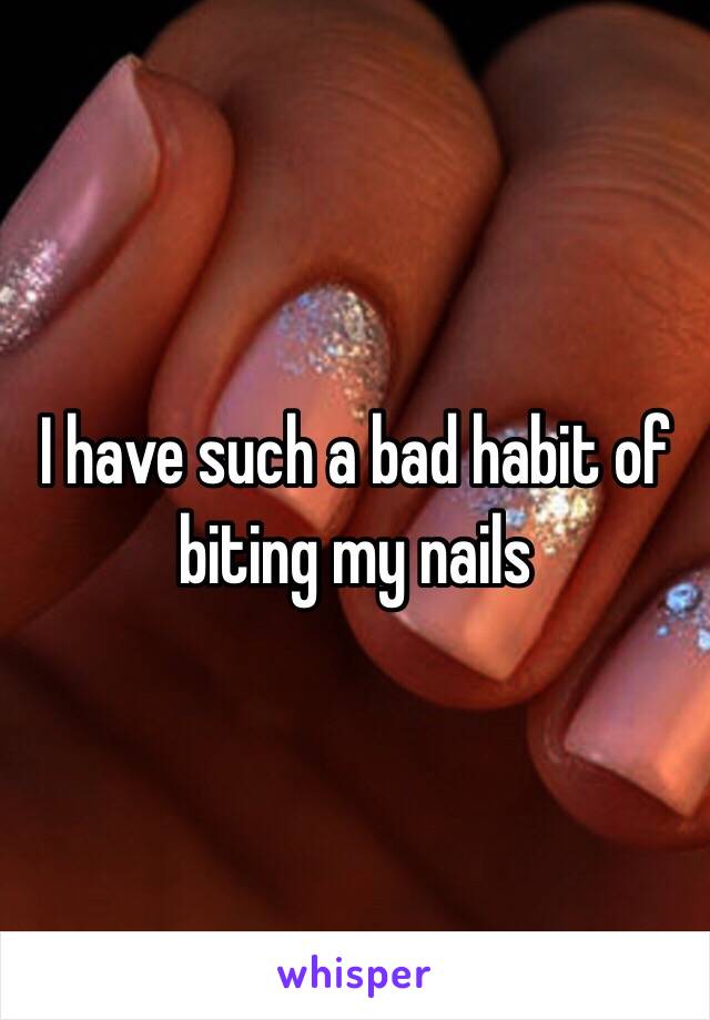 I have such a bad habit of biting my nails 