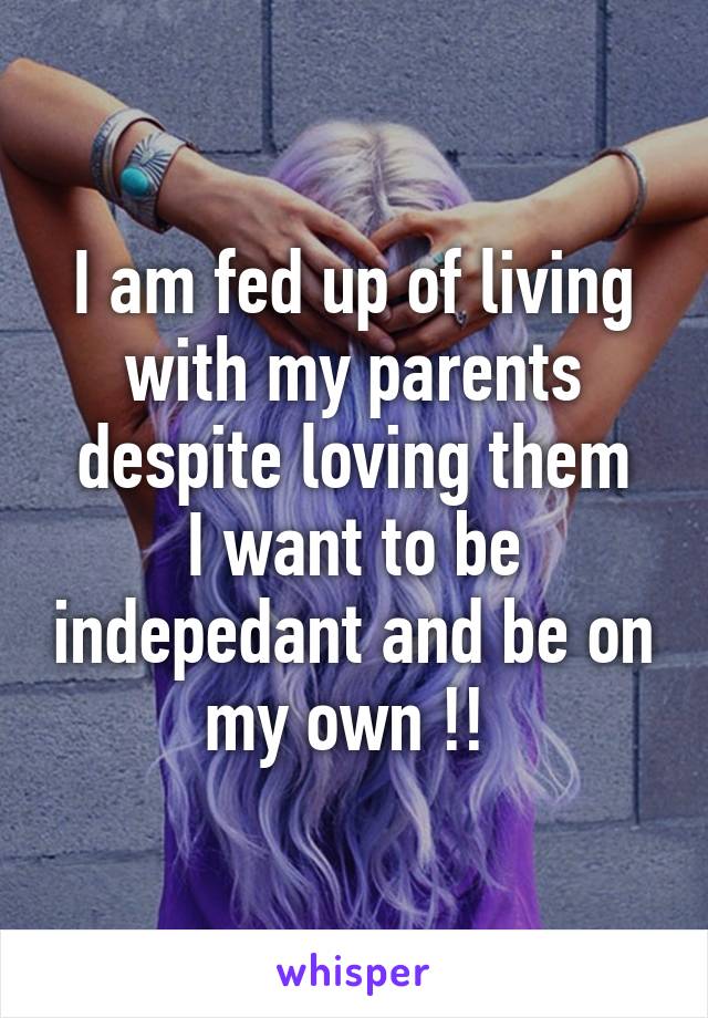 I am fed up of living with my parents despite loving them
I want to be indepedant and be on my own !! 