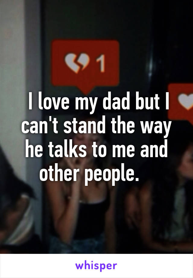  I love my dad but I can't stand the way he talks to me and other people.   