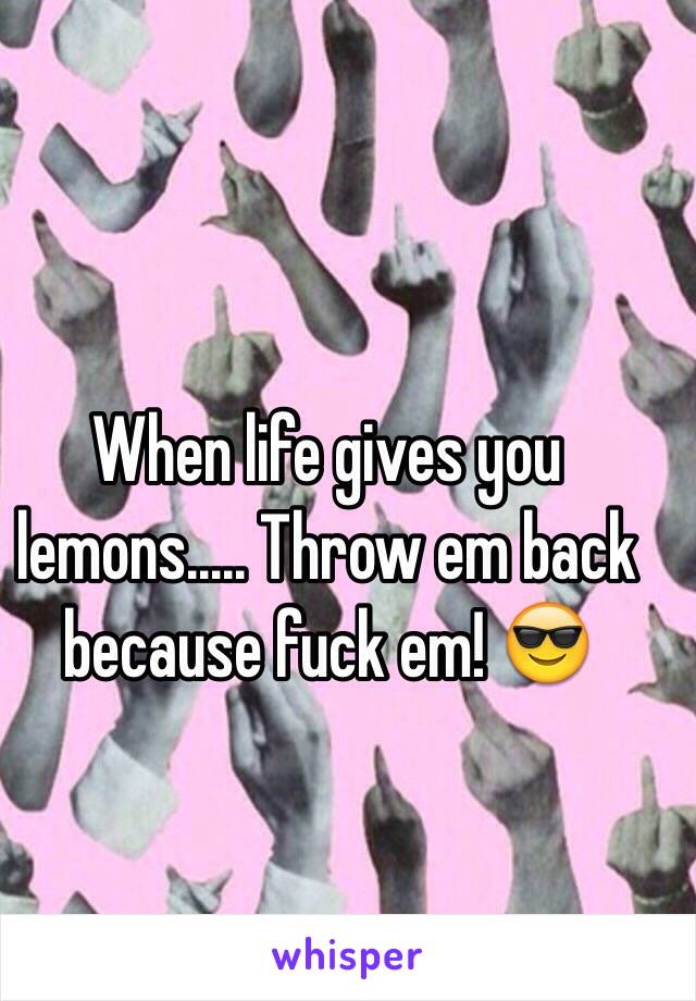 When life gives you lemons..... Throw em back because fuck em! 😎