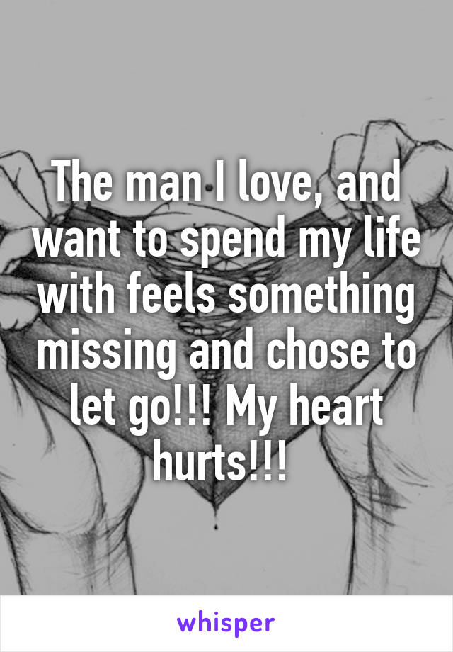 The man I love, and want to spend my life with feels something missing and chose to let go!!! My heart hurts!!! 