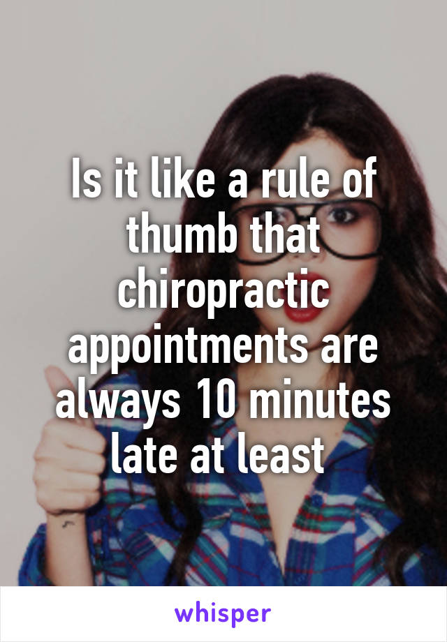 Is it like a rule of thumb that chiropractic appointments are always 10 minutes late at least 