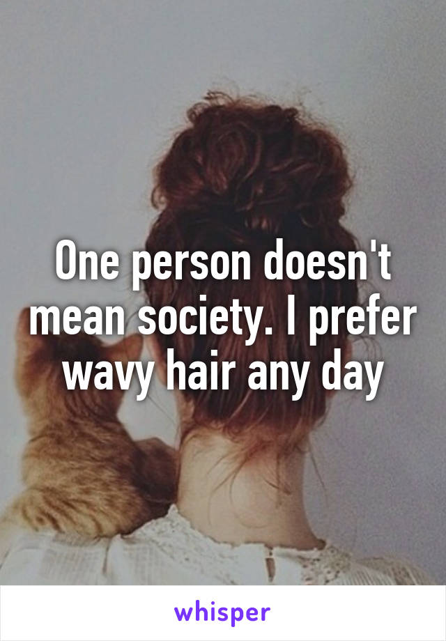 One person doesn't mean society. I prefer wavy hair any day