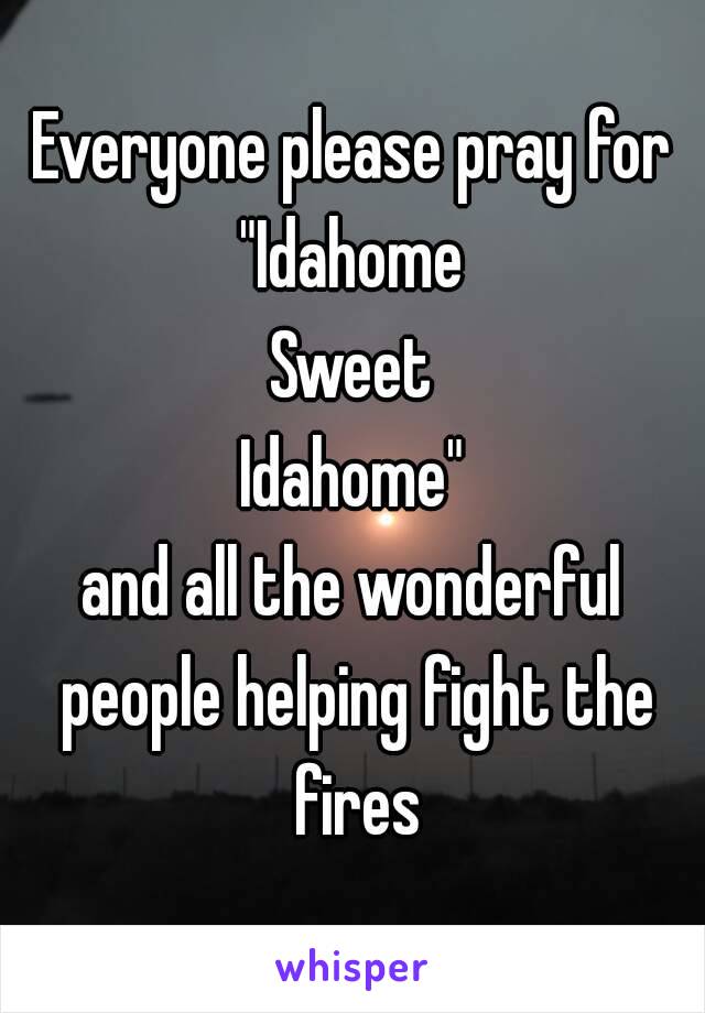 Everyone please pray for
"Idahome
Sweet
Idahome"
and all the wonderful people helping fight the fires