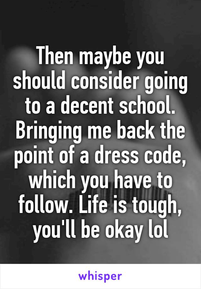 Then maybe you should consider going to a decent school. Bringing me back the point of a dress code, which you have to follow. Life is tough, you'll be okay lol