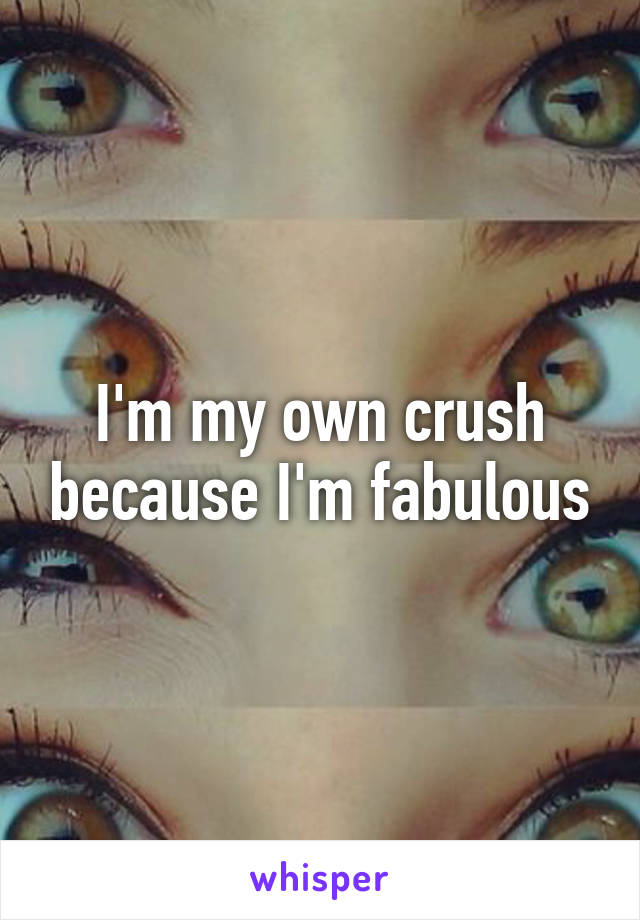 I'm my own crush because I'm fabulous