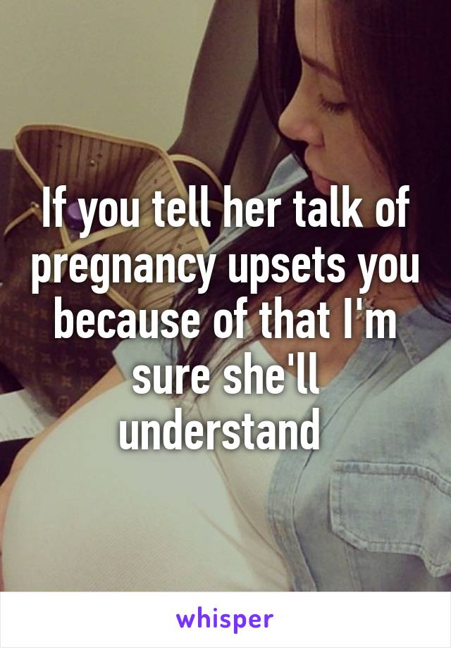 If you tell her talk of pregnancy upsets you because of that I'm sure she'll understand 