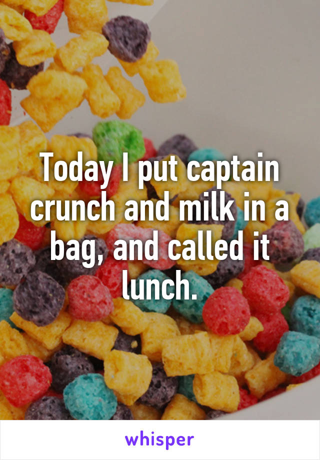 Today I put captain crunch and milk in a bag, and called it lunch.