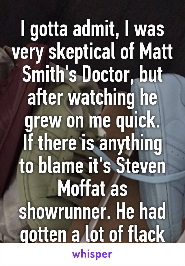 I gotta admit, I was very skeptical of Matt Smith's Doctor, but after watching he grew on me quick.
If there is anything to blame it's Steven Moffat as showrunner. He had gotten a lot of flack