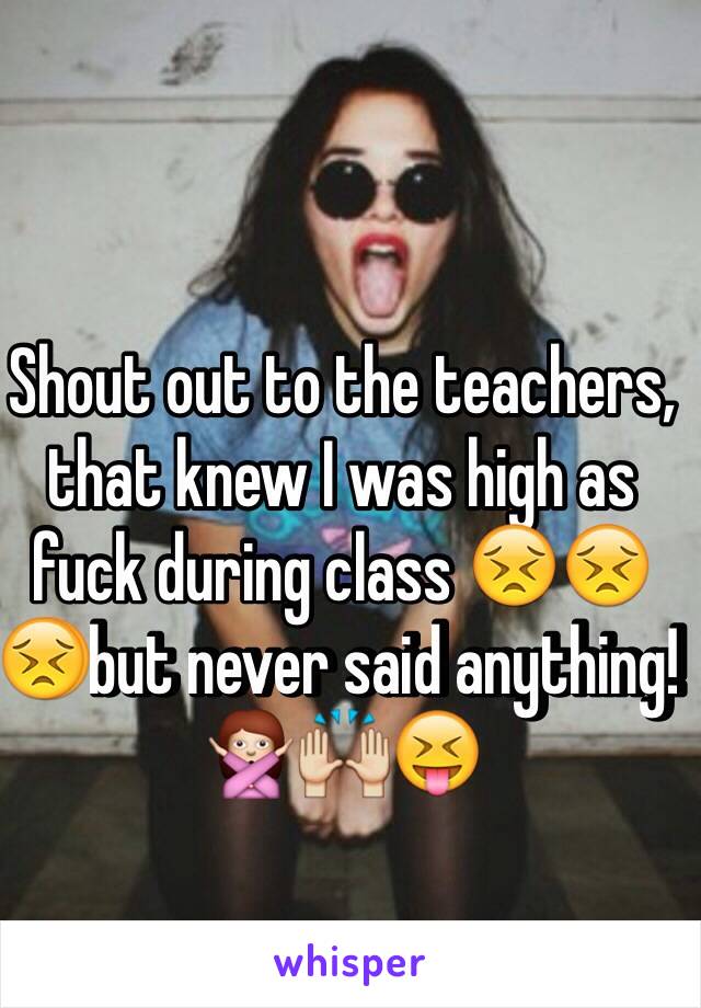 Shout out to the teachers, that knew I was high as fuck during class 😣😣😣but never said anything! 🙅🙌😝