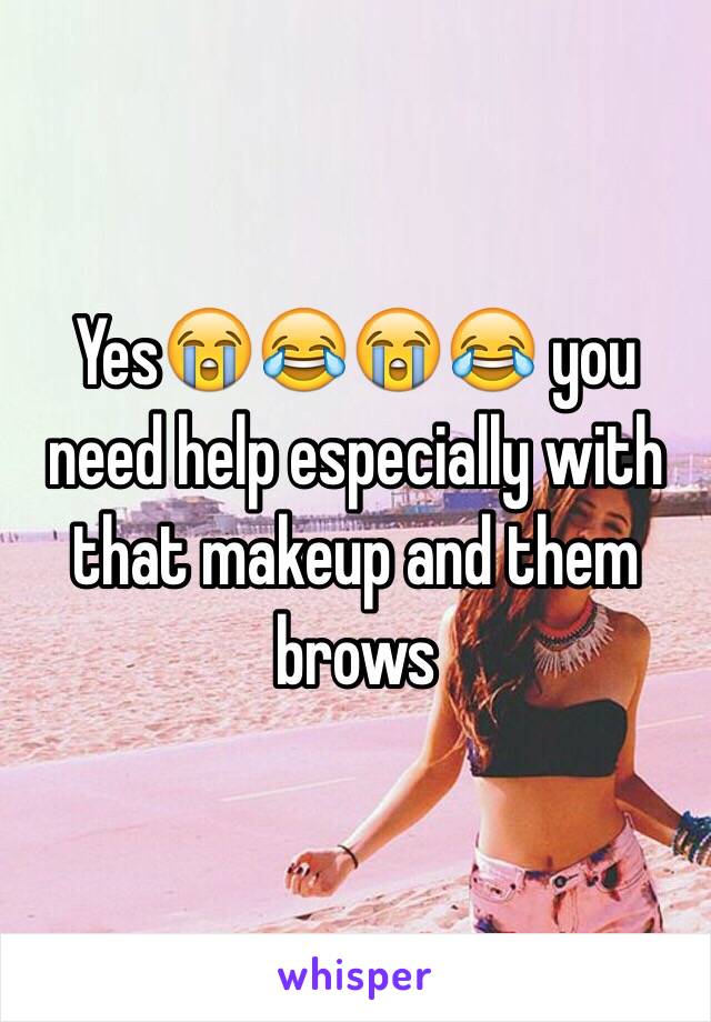 Yes😭😂😭😂 you need help especially with that makeup and them brows 