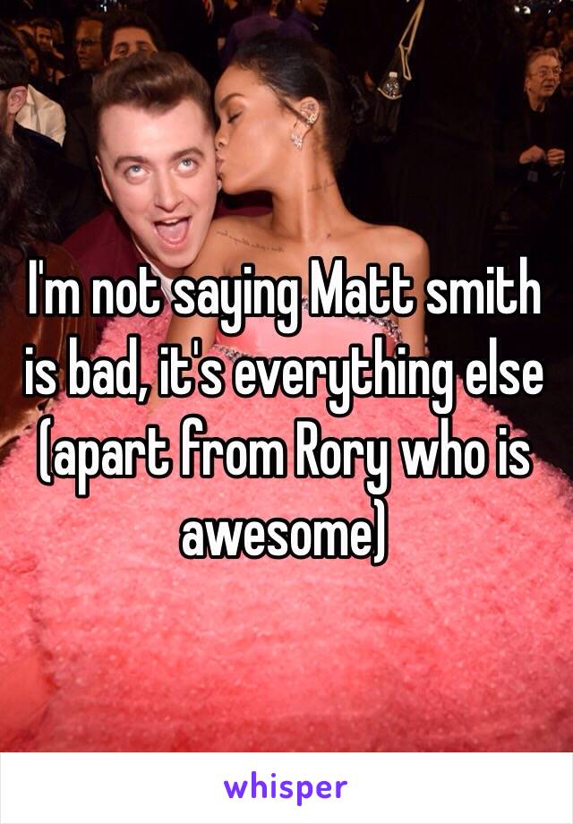 I'm not saying Matt smith is bad, it's everything else (apart from Rory who is awesome)