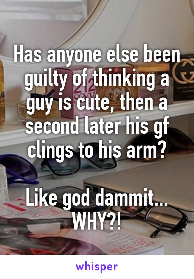 Has anyone else been guilty of thinking a guy is cute, then a second later his gf clings to his arm?

Like god dammit... WHY?!