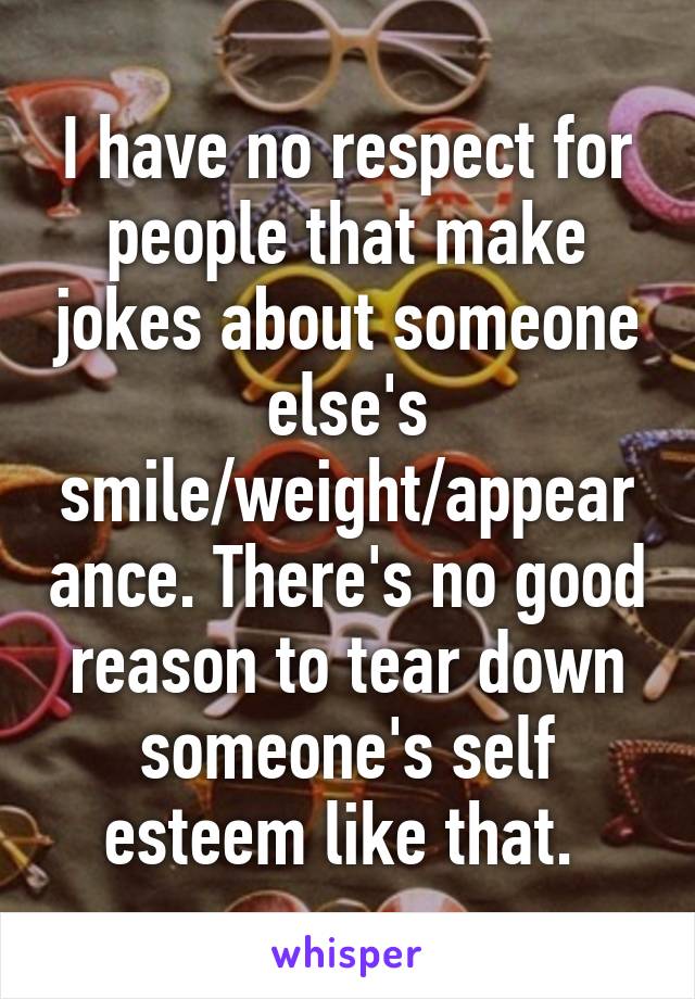 I have no respect for people that make jokes about someone else's smile/weight/appearance. There's no good reason to tear down someone's self esteem like that. 