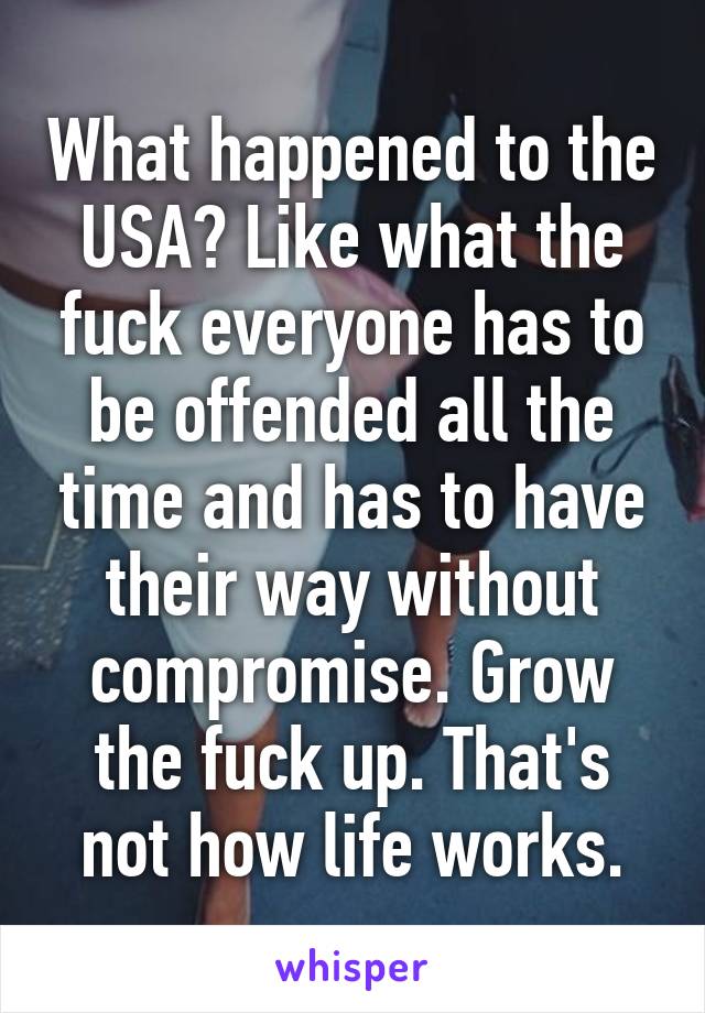 What happened to the USA? Like what the fuck everyone has to be offended all the time and has to have their way without compromise. Grow the fuck up. That's not how life works.