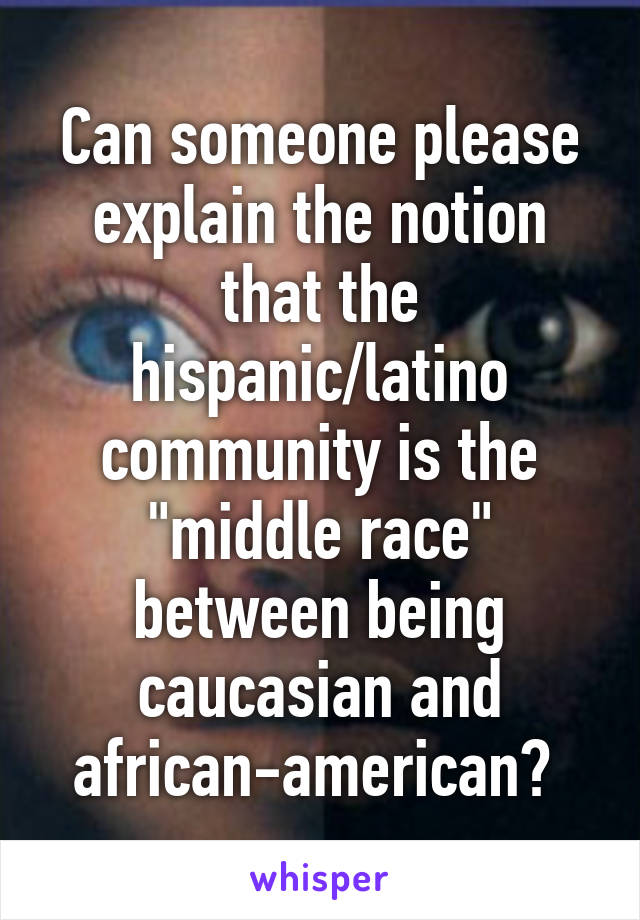 Can someone please explain the notion that the hispanic/latino community is the "middle race" between being caucasian and african-american? 