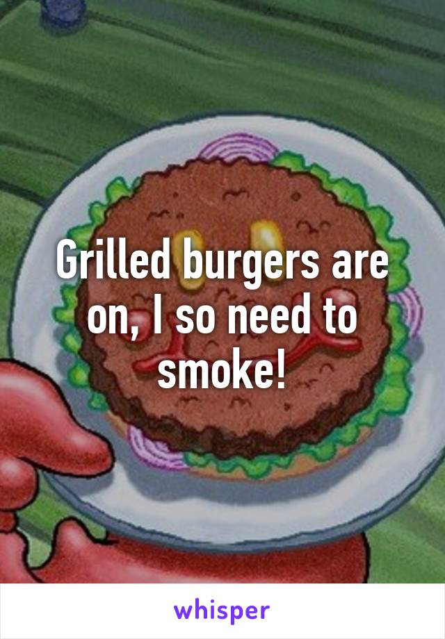 Grilled burgers are on, I so need to smoke!