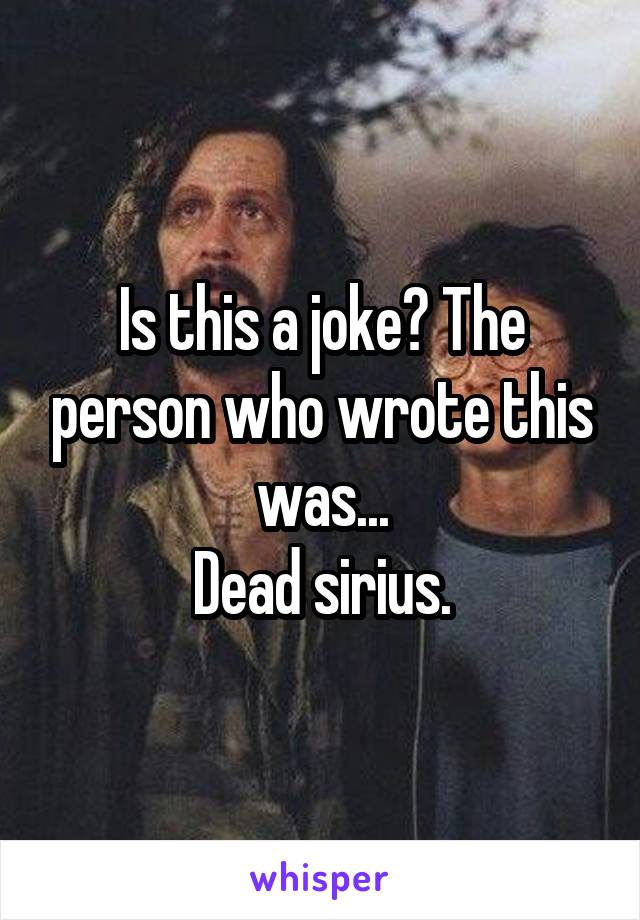 Is this a joke? The person who wrote this was...
Dead sirius.