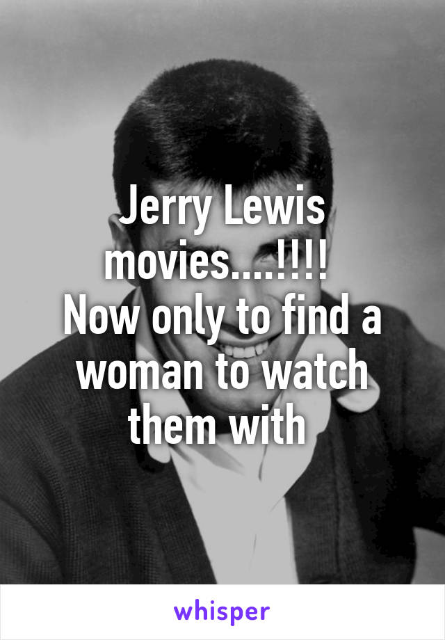 Jerry Lewis movies....!!!! 
Now only to find a woman to watch them with 