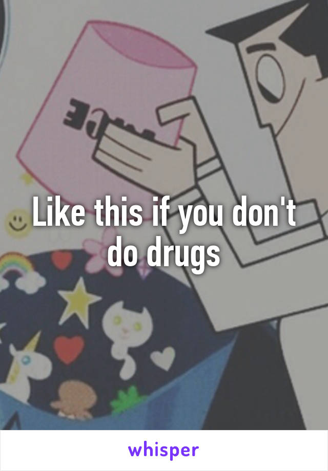 Like this if you don't do drugs