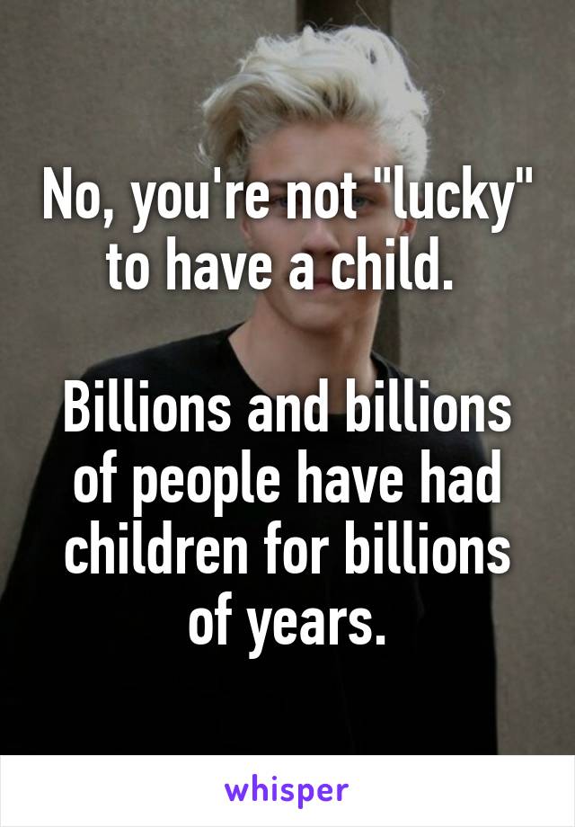 No, you're not "lucky" to have a child. 

Billions and billions of people have had children for billions of years.