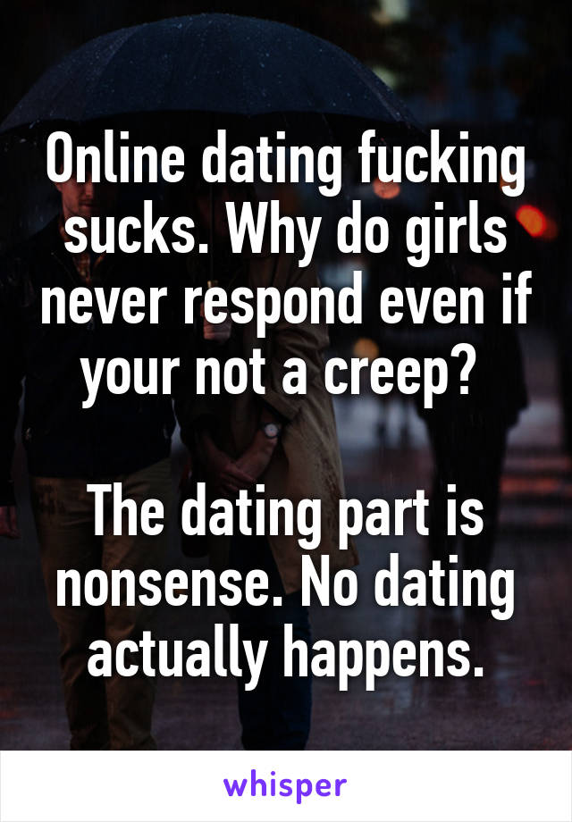 Online dating fucking sucks. Why do girls never respond even if your not a creep? 

The dating part is nonsense. No dating actually happens.