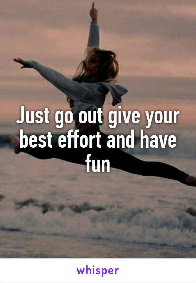 Just go out give your best effort and have fun