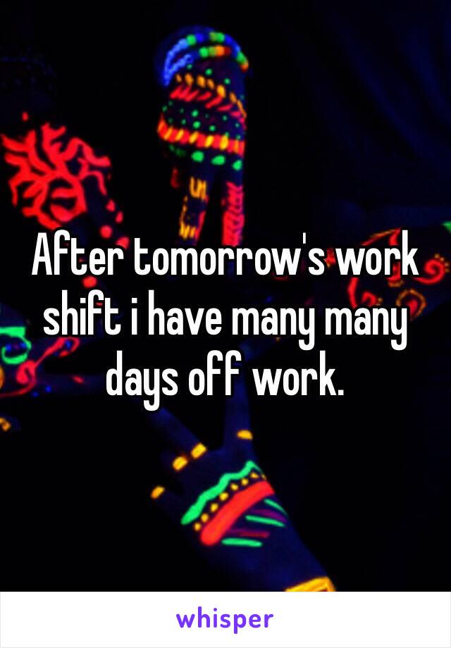 After tomorrow's work shift i have many many days off work.