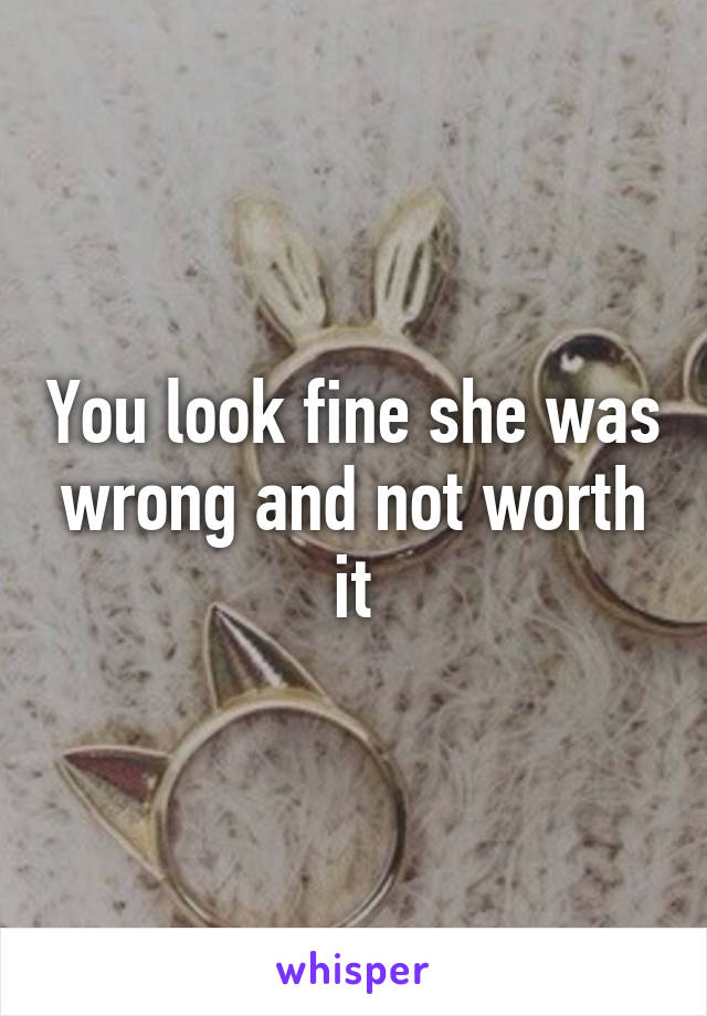 You look fine she was wrong and not worth it