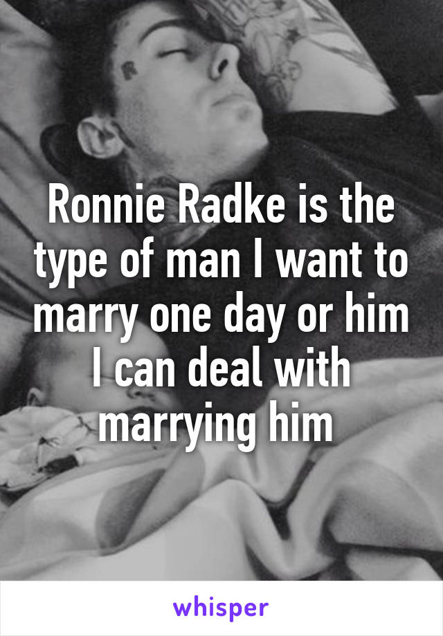 Ronnie Radke is the type of man I want to marry one day or him I can deal with marrying him 