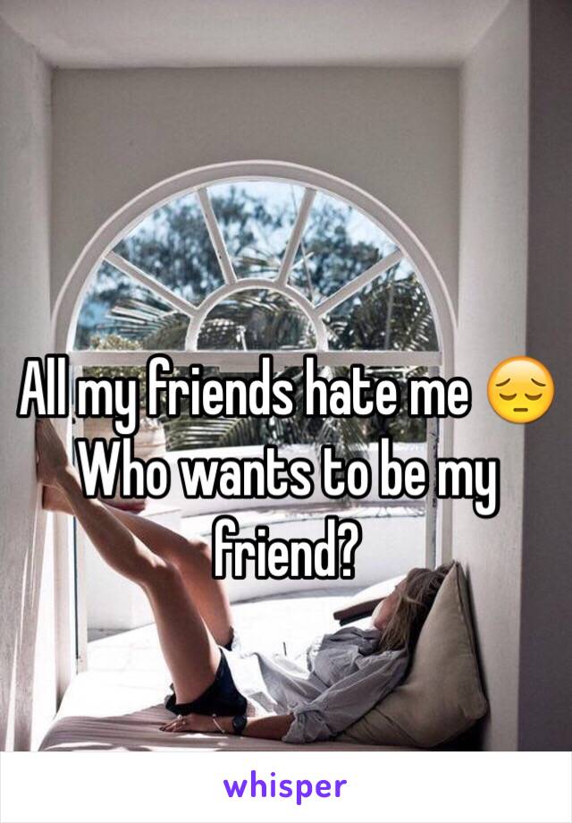 All my friends hate me 😔 Who wants to be my friend?