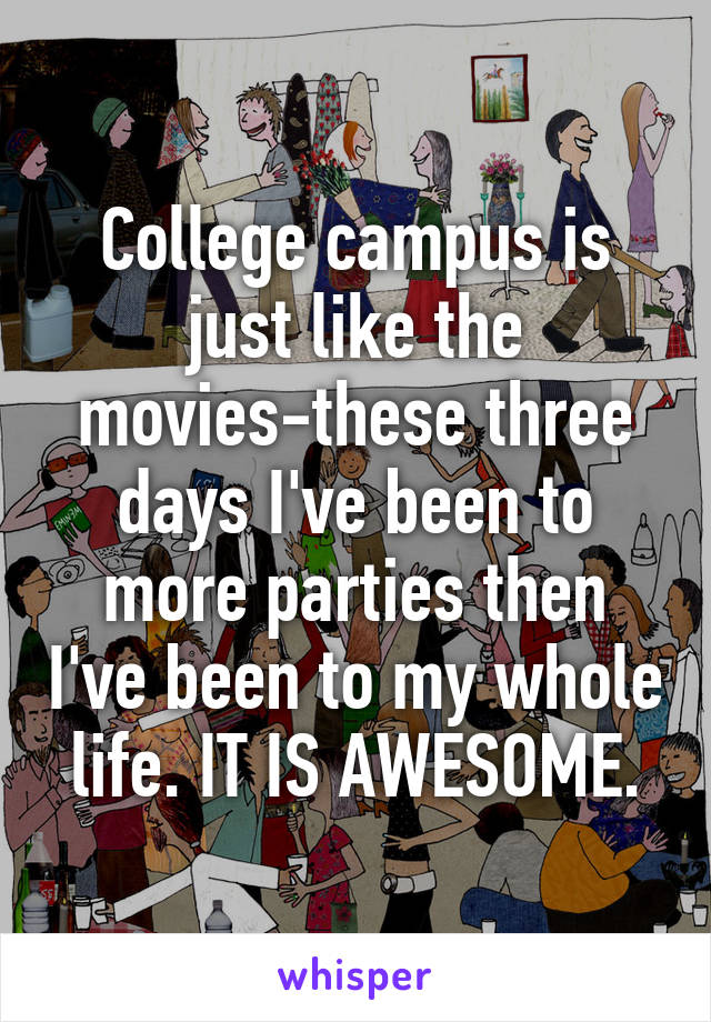 College campus is just like the movies-these three days I've been to more parties then I've been to my whole life. IT IS AWESOME.