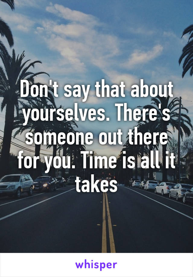 Don't say that about yourselves. There's someone out there for you. Time is all it takes