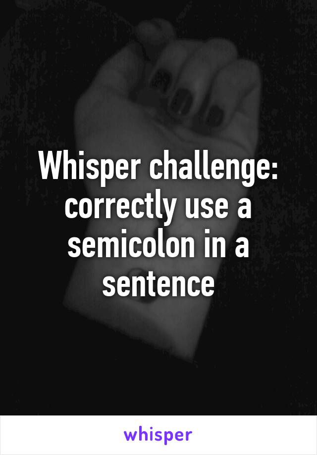 Whisper challenge: correctly use a semicolon in a sentence