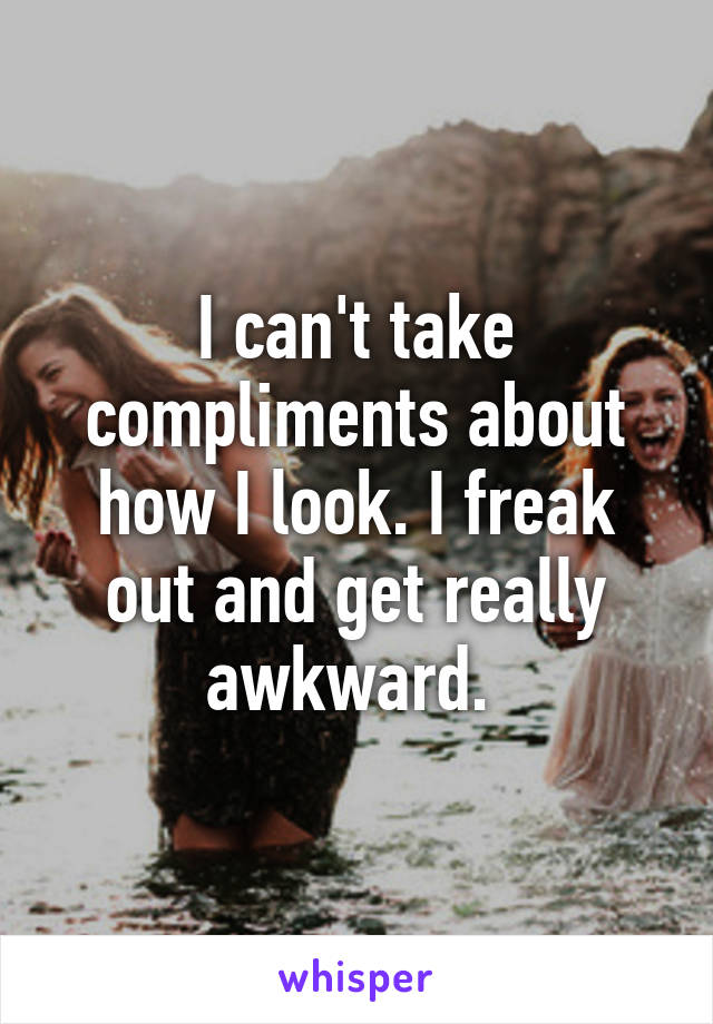 I can't take compliments about how I look. I freak out and get really awkward. 