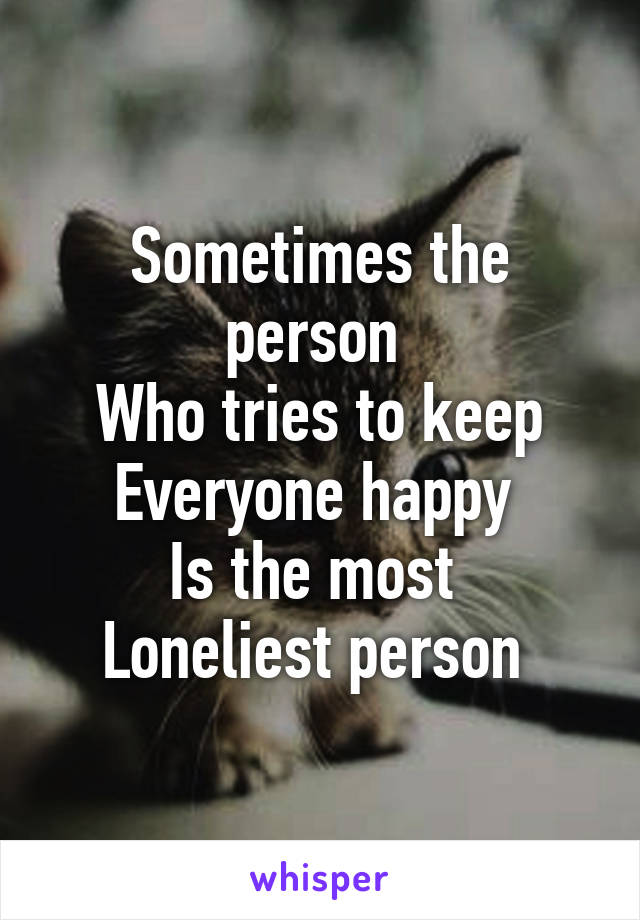 Sometimes the person 
Who tries to keep
Everyone happy 
Is the most 
Loneliest person 