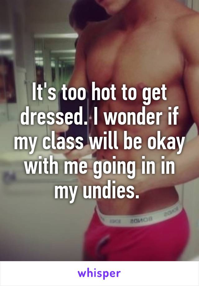 It's too hot to get dressed. I wonder if my class will be okay with me going in in my undies. 