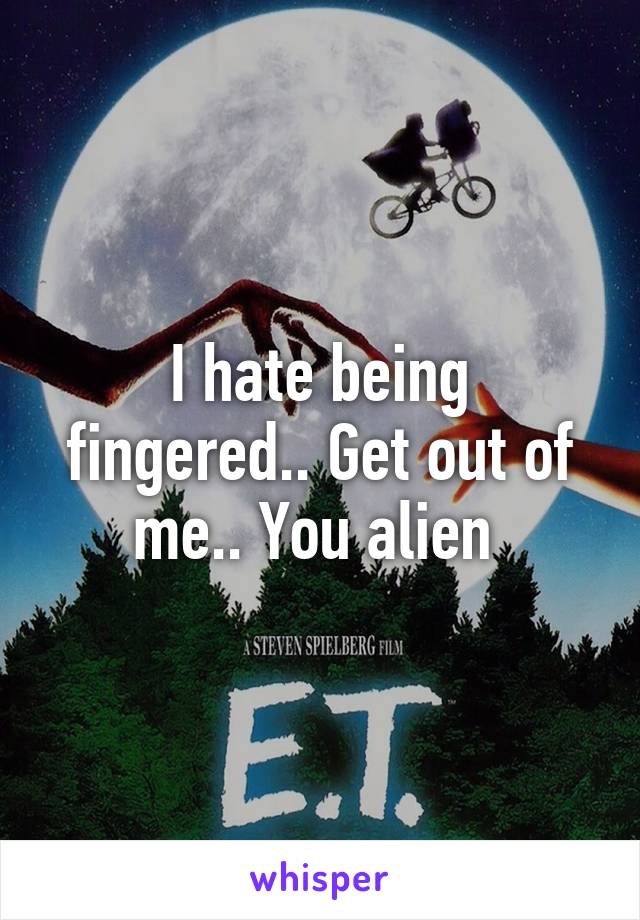 I hate being fingered.. Get out of me.. You alien 