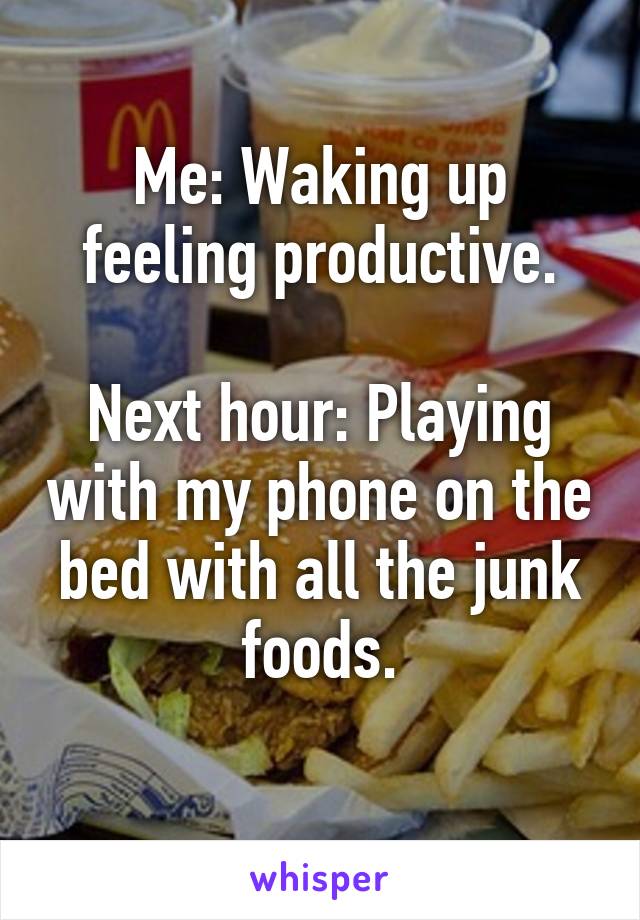 Me: Waking up feeling productive.

Next hour: Playing with my phone on the bed with all the junk foods.
